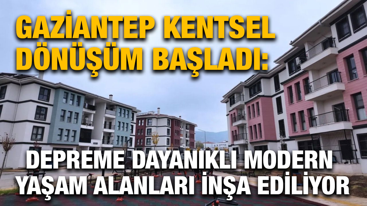 Gaziantep Kentsel Dönüşüm Başladı: Depreme Dayanıklı Modern Yaşam Alanları İnşa Ediliyor