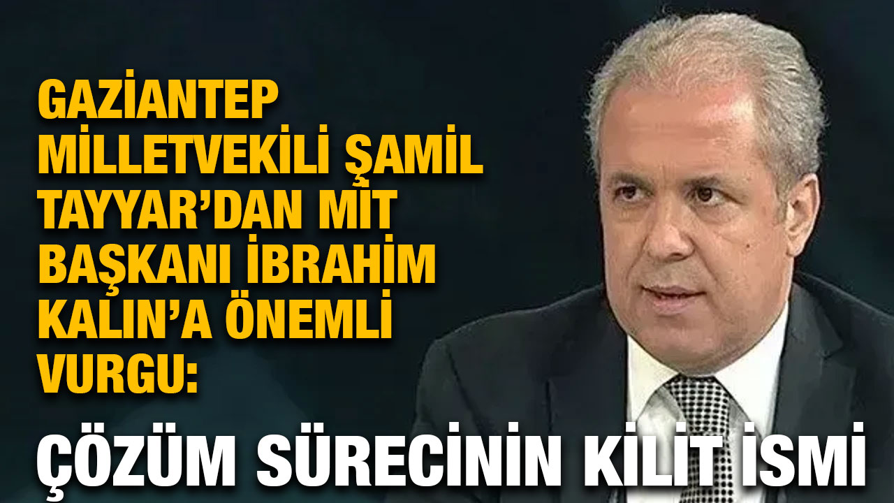 Gaziantep Milletvekili Şamil Tayyar’dan MİT Başkanı İbrahim Kalın’a Önemli Vurgu: Çözüm Sürecinin Kilit İsmi