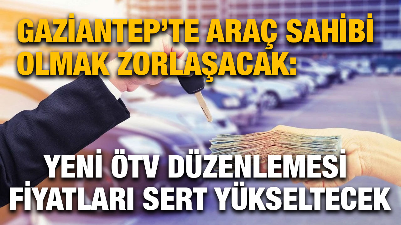 Gaziantep’te Araç Sahibi Olmak Zorlaşacak: Yeni ÖTV Düzenlemesi Fiyatları Sert Yükseltecek