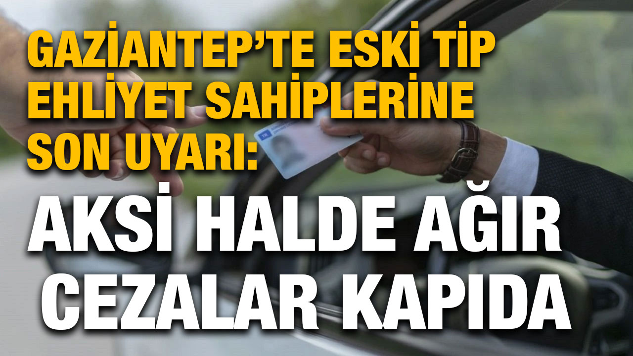 Gaziantep’te Eski Tip Ehliyet Sahiplerine Son Uyarı: Aksi Halde Ağır Cezalar Kapıda