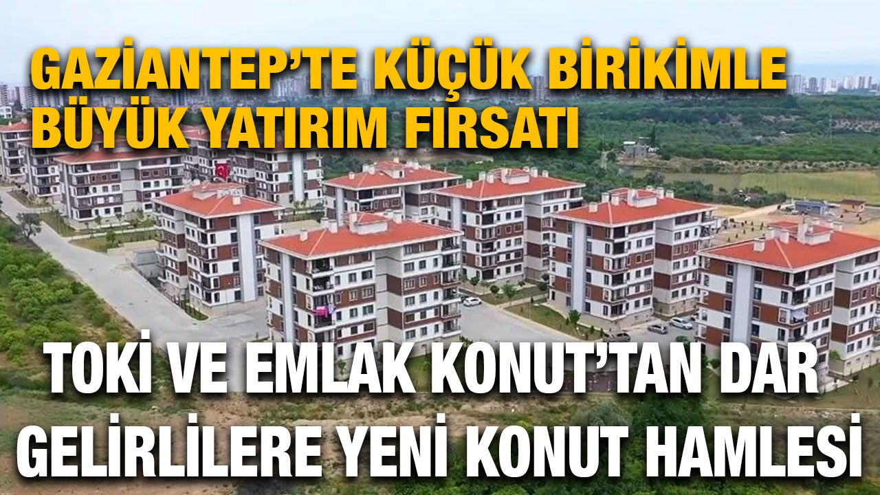 Gaziantep’te Küçük Birikimle Büyük Yatırım Fırsatı: TOKİ ve Emlak Konut’tan Dar Gelirlilere Yeni Konut Hamlesi