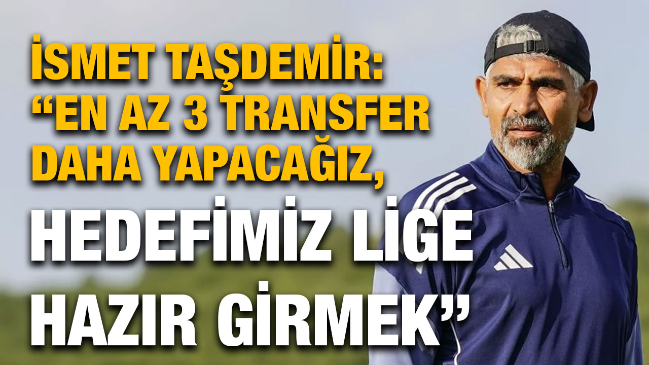 İsmet Taşdemir: “En Az 3 Transfer Daha Yapacağız, Hedefimiz Lige Hazır Girmek”