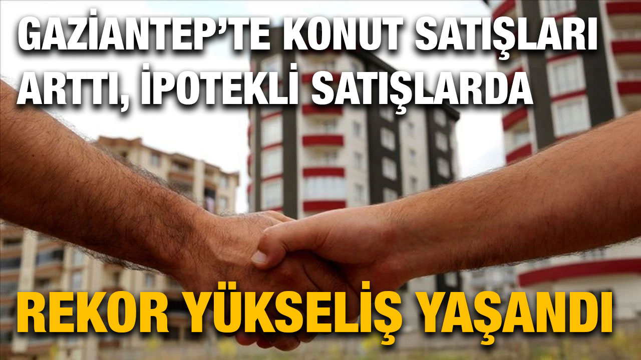 Gaziantep’te Konut Satışları Arttı, İpotekli Satışlarda Rekor Yükseliş Yaşandı