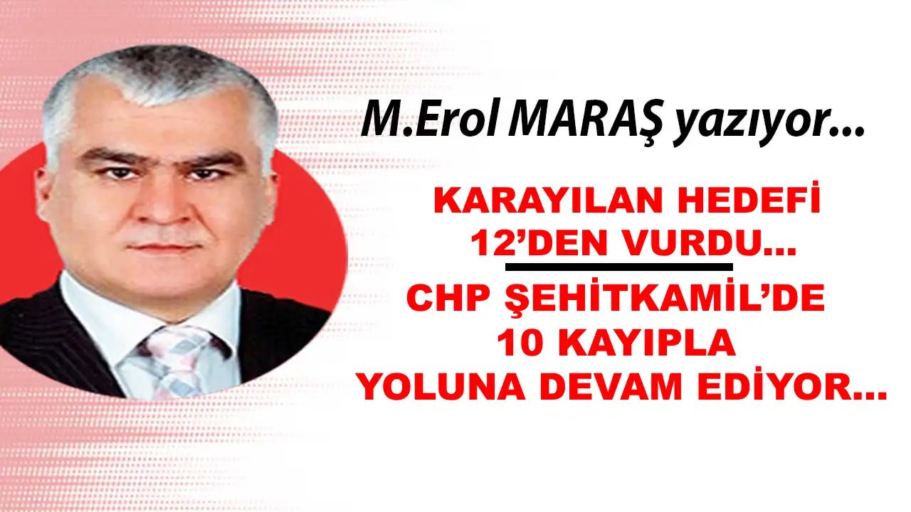 Erol Maraş Yazıyor: 'Karayılan Hedefi 12’den Vurdu! - Chp Şehitkamil’de 10 Kayıpla Yoluna Devam Ediyor...'