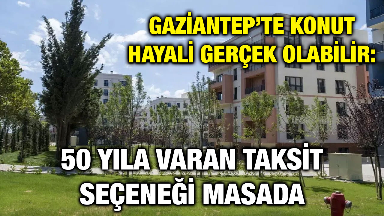 Gaziantep’te Konut Hayali Gerçek Olabilir: 50 Yıla Varan Taksit Seçeneği Masada