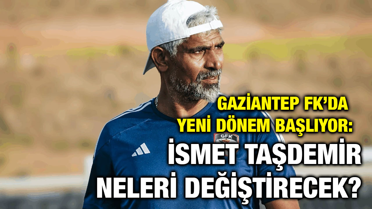 Gaziantep FK’da Yeni Dönem Başlıyor: İsmet Taşdemir Neleri Değiştirecek?