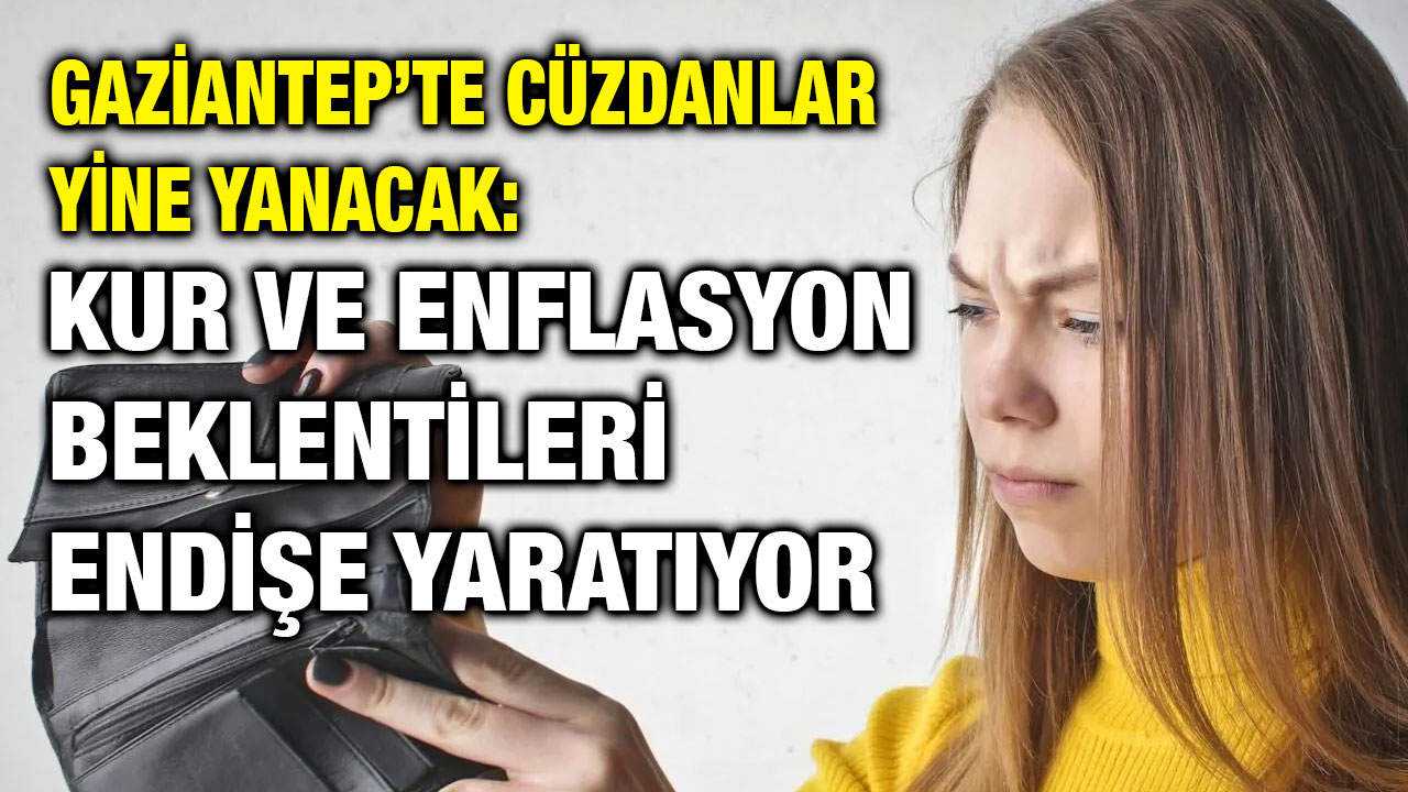 Gaziantep’te Cüzdanlar Yine Yanacak: Kur ve Enflasyon Beklentileri Endişe Yaratıyor