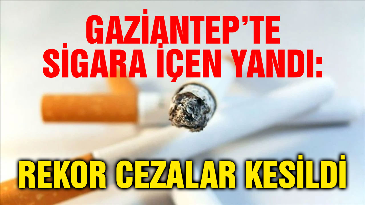 Gaziantep’te Sigara İçen Yandı: Rekor Cezalar Kesildi