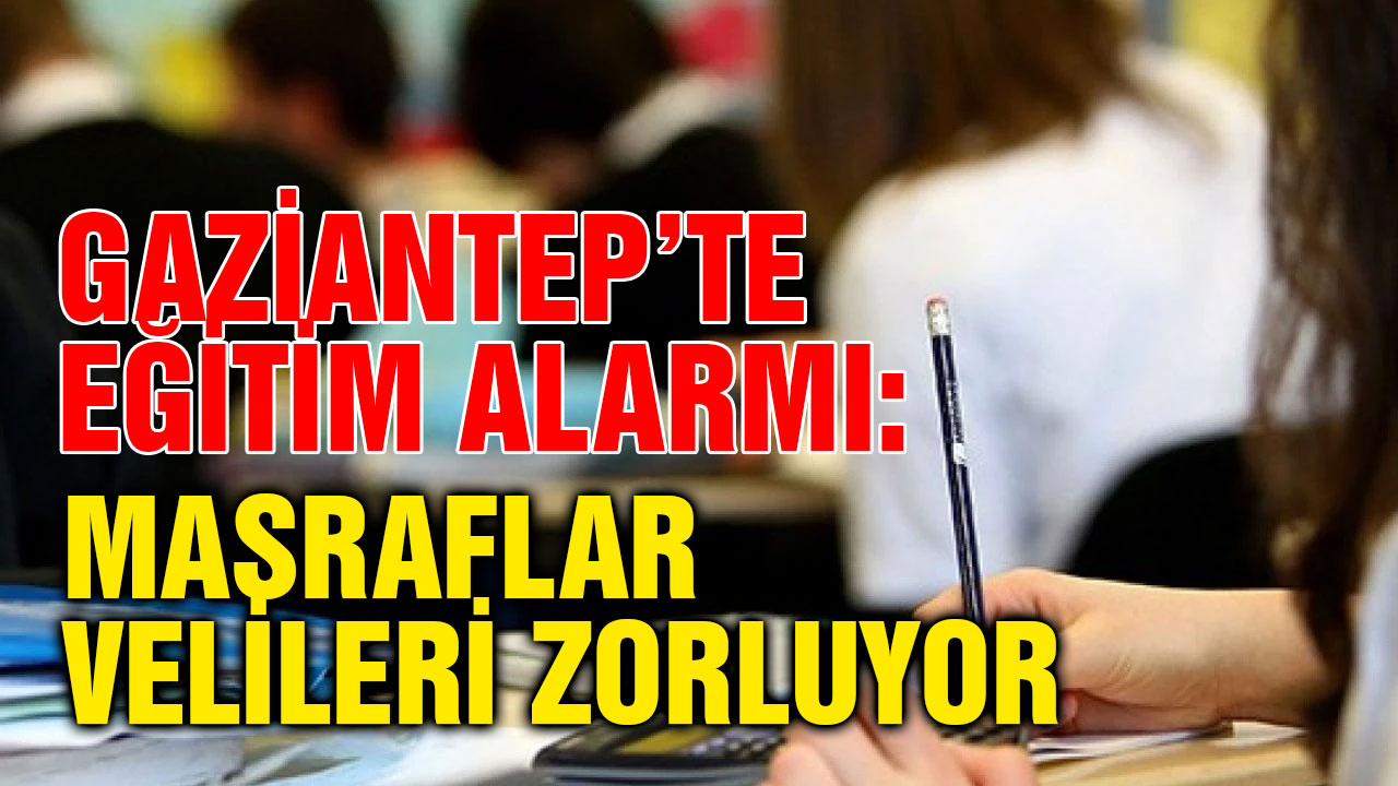 Gaziantep’te Eğitim Alarmı: Masraflar Velileri Zorluyor