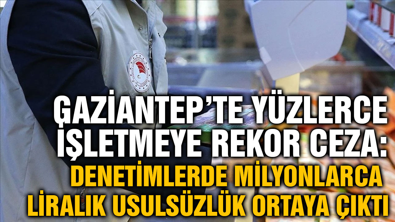 Gaziantep’te Yüzlerce İşletmeye Rekor Ceza: Denetimlerde Milyonlarca Liralık Usulsüzlük Ortaya Çıktı