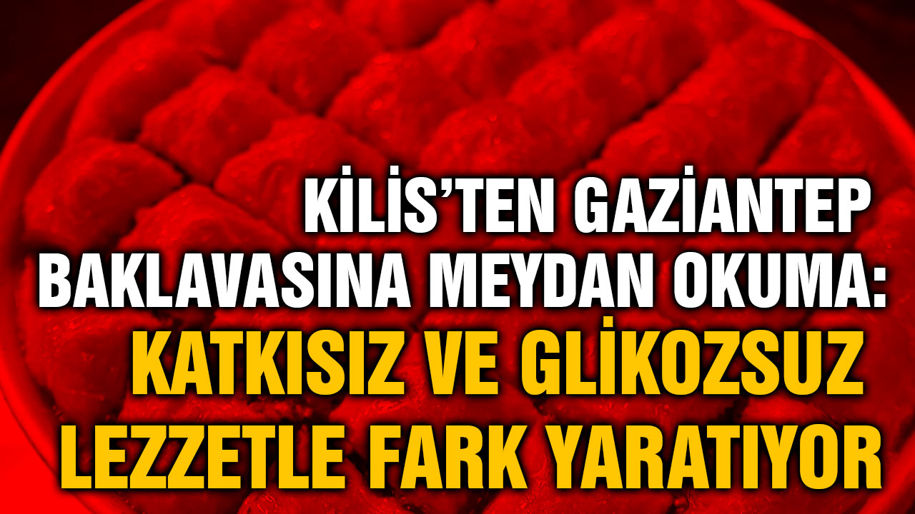 Kilis’ten Gaziantep Baklavasına Meydan Okuma: Katkısız ve Glikozsuz Lezzetle Fark Yaratıyor