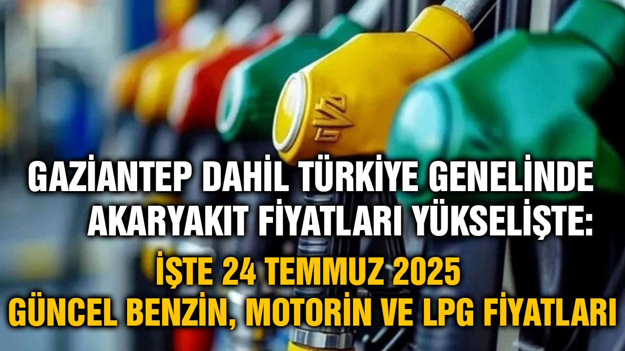 Gaziantep Dahil Türkiye Genelinde Akaryakıt Fiyatları Yükselişte: İşte 24 Temmuz 2025 Güncel Benzin, Motorin ve LPG Fiyatları