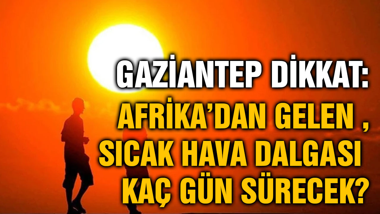 Gaziantep Dikkat: Afrika’dan Gelen Sıcak Hava Dalgası Kaç Gün Sürecek?