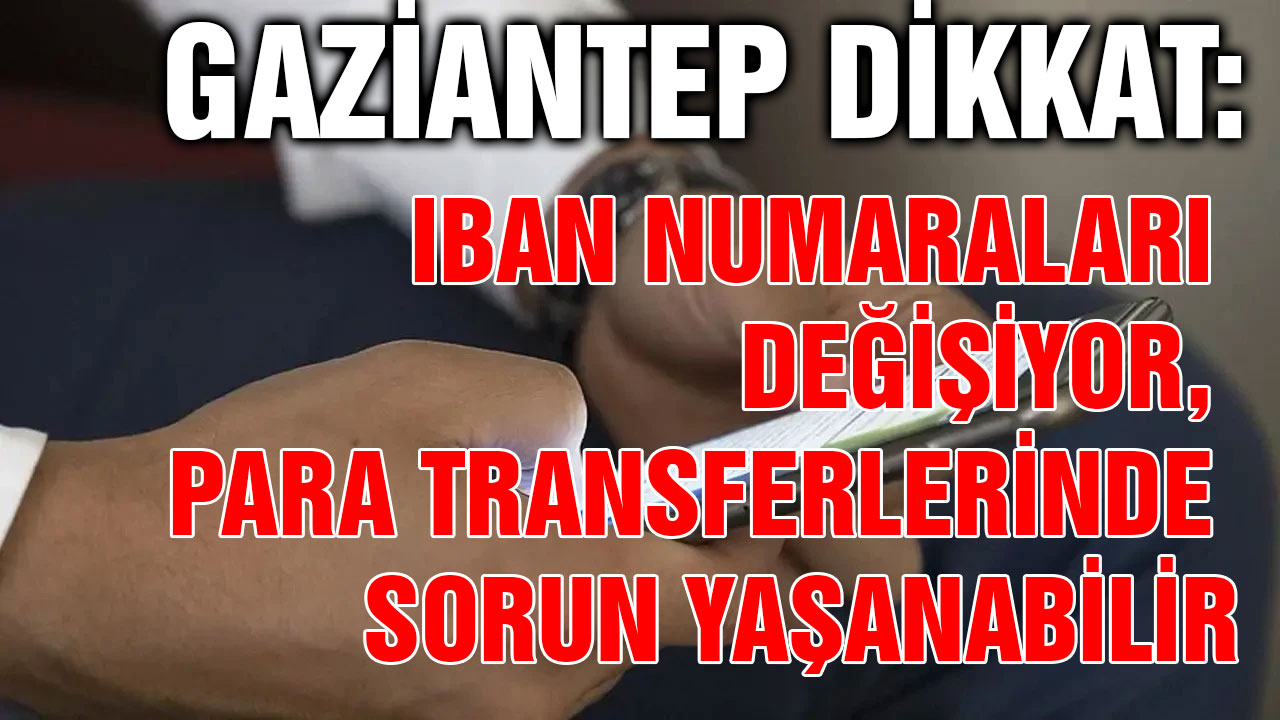 Gaziantep Dikkat: IBAN Numaraları Değişiyor, Para Transferlerinde Sorun Yaşanabilir