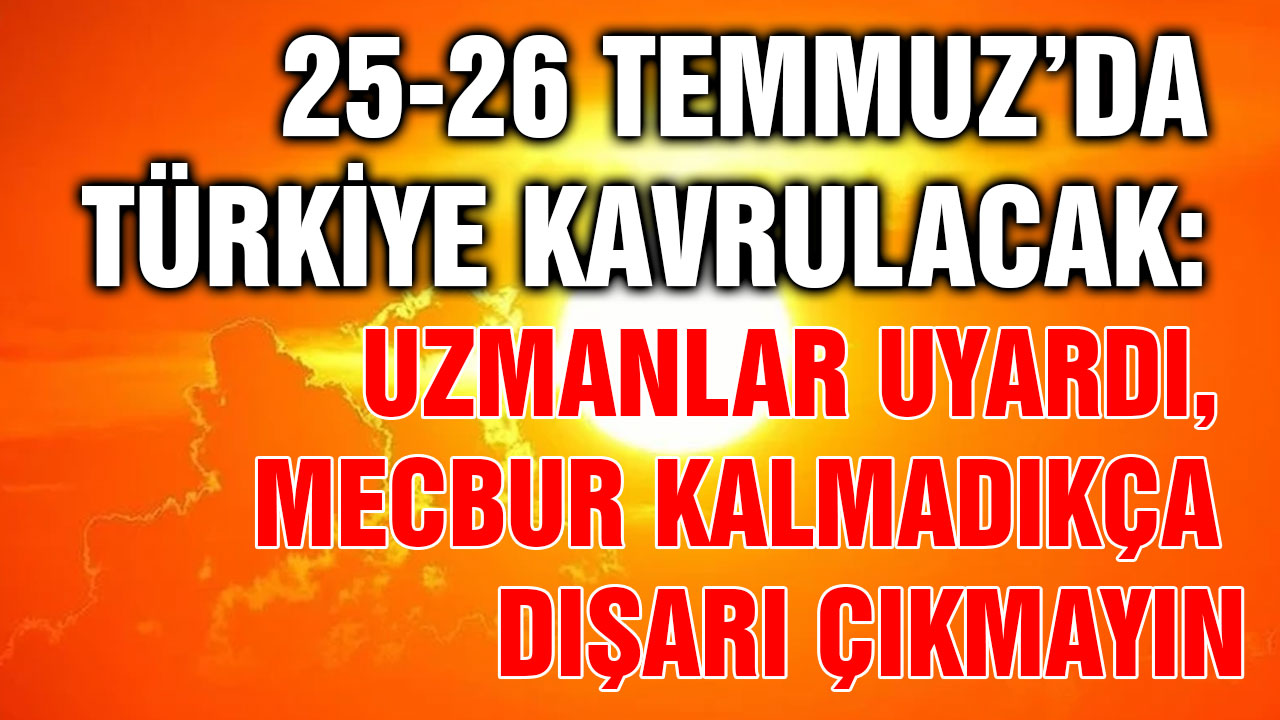 25-26 Temmuz’da Türkiye Kavrulacak: Uzmanlar Uyardı, Mecbur Kalmadıkça Dışarı Çıkmayın