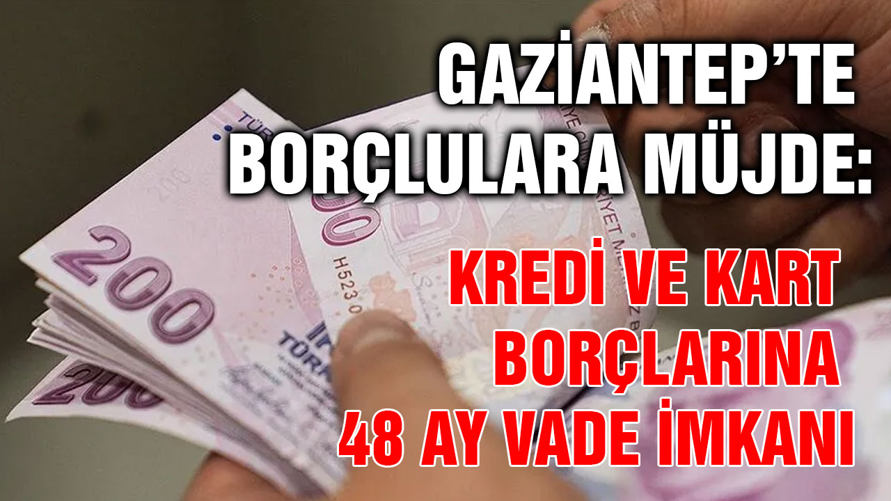 Gaziantep’te Borçlulara Müjde: Kredi ve Kart Borçlarına 48 Ay Vade İmkanı