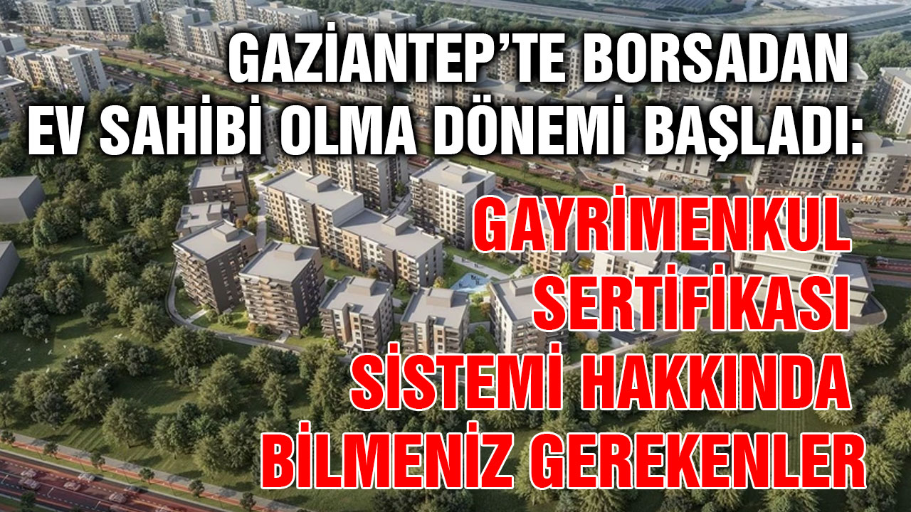 Gaziantep’te Borsadan Ev Sahibi Olma Dönemi Başladı: Gayrimenkul Sertifikası Sistemi Hakkında Bilmeniz Gerekenler