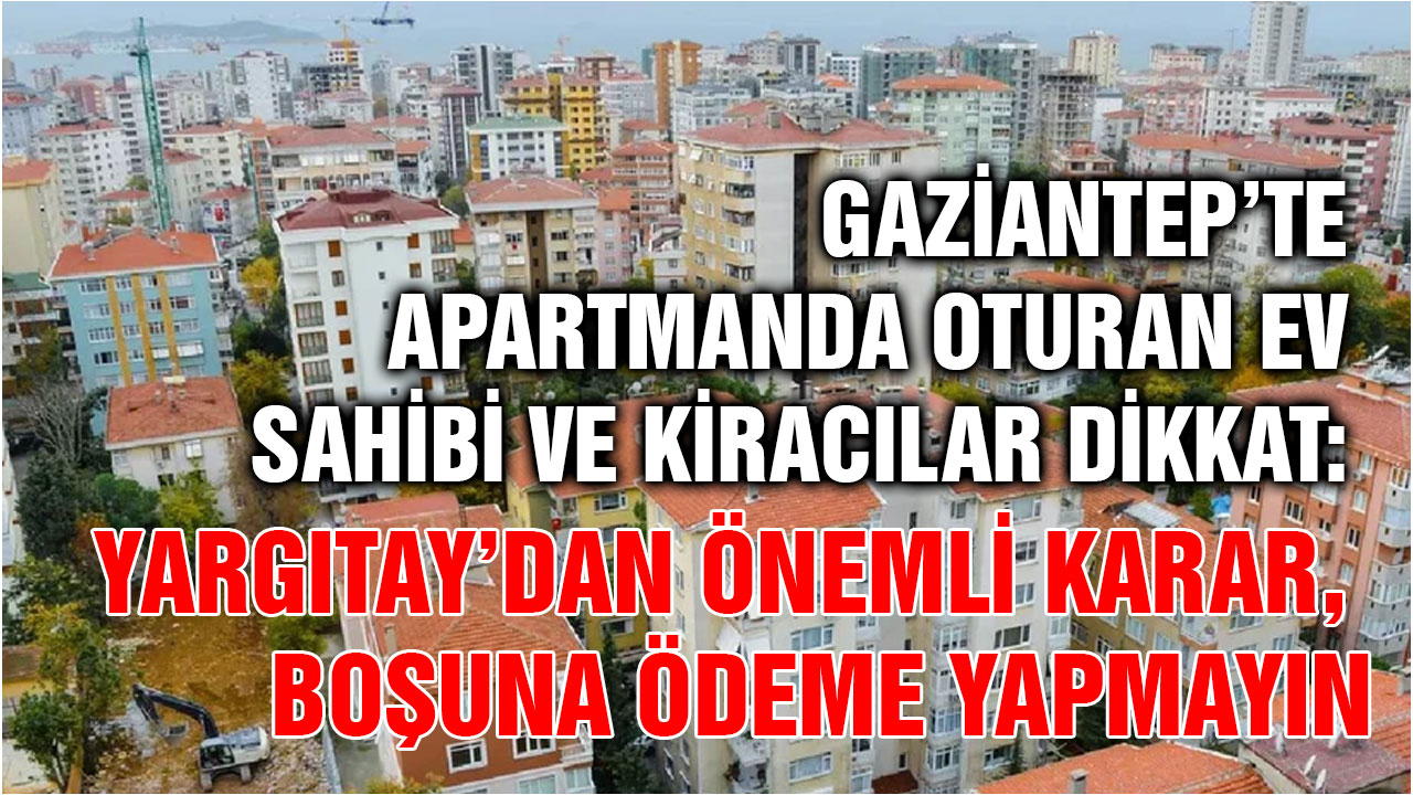 Gaziantep’te Apartmanda Oturan Ev Sahibi ve Kiracılar Dikkat: Yargıtay’dan Önemli Karar, Boşuna Ödeme Yapmayın