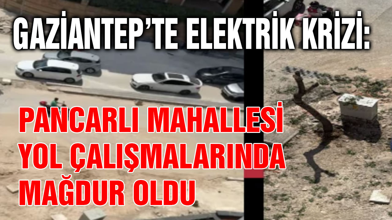 Gaziantep’te Elektrik Krizi: Pancarlı Mahallesi Yol Çalışmalarında Mağdur Oldu