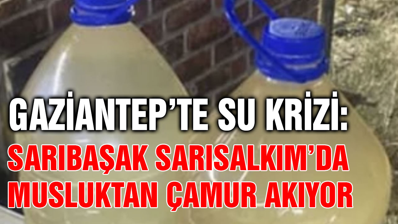 Gaziantep’te Su Krizi: Sarıbaşak Sarısalkım’da Musluktan Çamur Akıyor