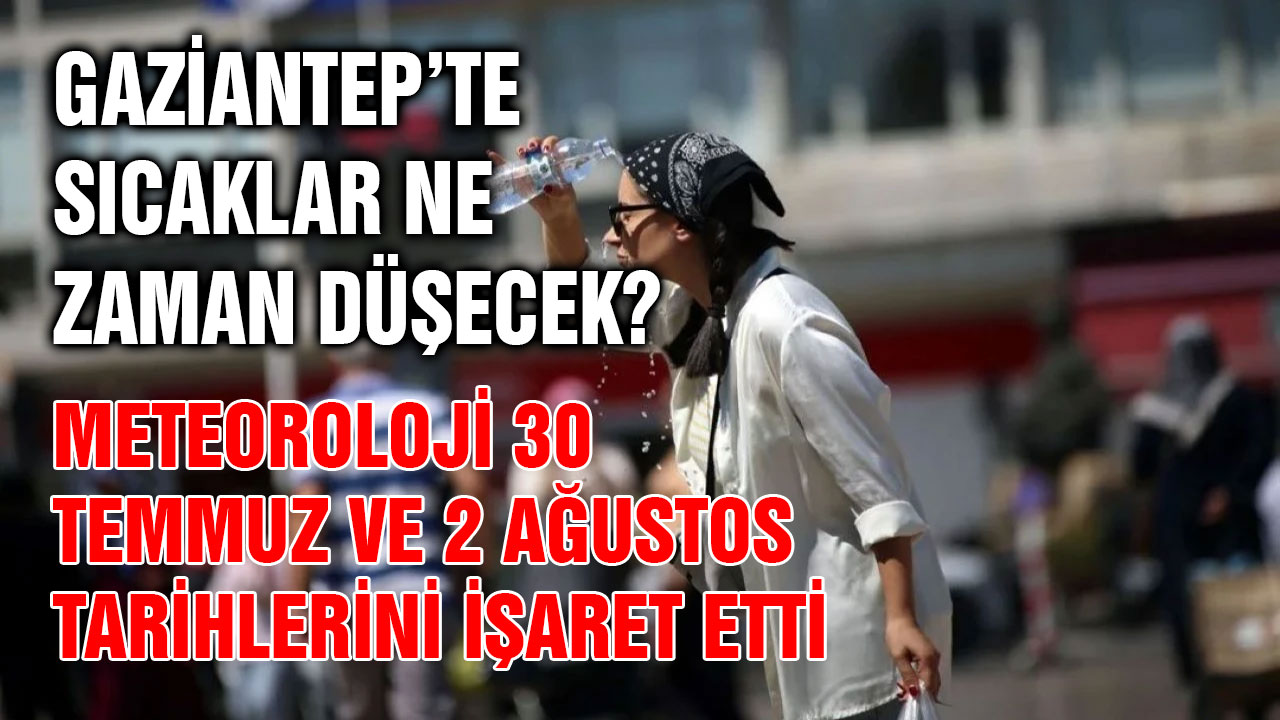 Gaziantep’te sıcaklar ne zaman düşecek? Meteoroloji 30 Temmuz ve 2 Ağustos tarihlerini işaret etti