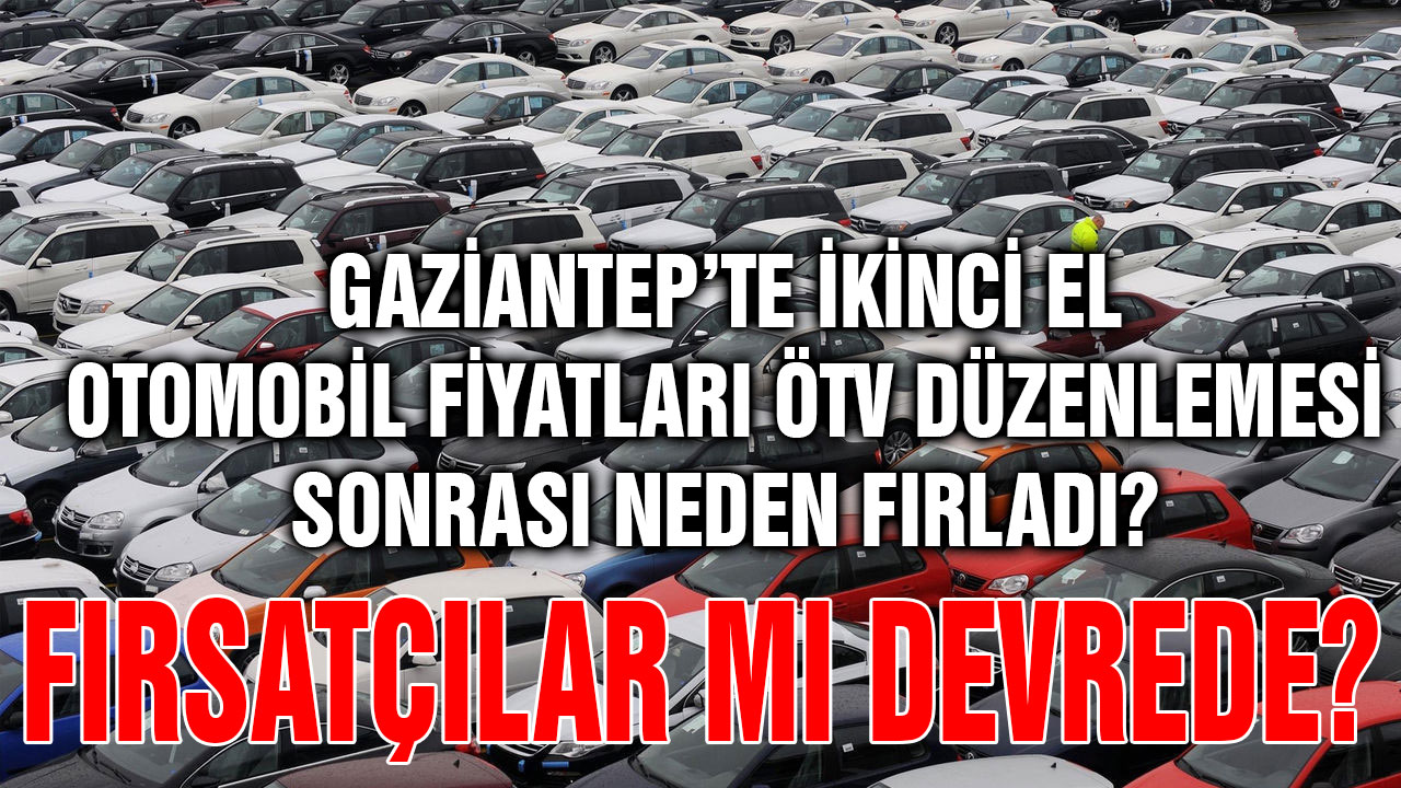 Gaziantep’te İkinci El Otomobil Fiyatları ÖTV Düzenlemesi Sonrası Neden Fırladı? Fırsatçılar mı Devrede?