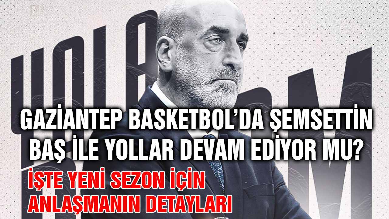 Gaziantep Basketbol’da Şemsettin Baş İle Yollar Devam Ediyor Mu? İşte Yeni Sezon İçin Anlaşmanın Detayları