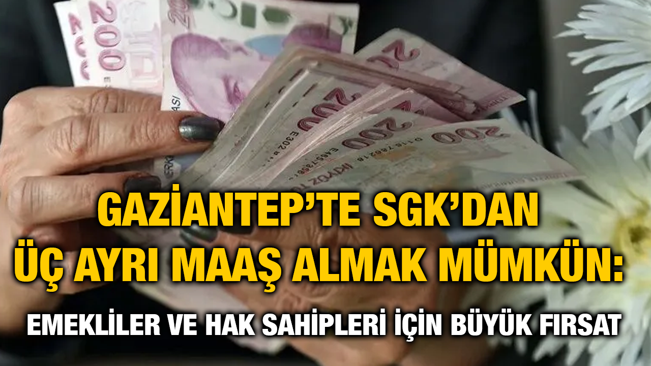 Gaziantep’te SGK’dan Üç Ayrı Maaş Almak Mümkün: Emekliler ve Hak Sahipleri İçin Büyük Fırsat