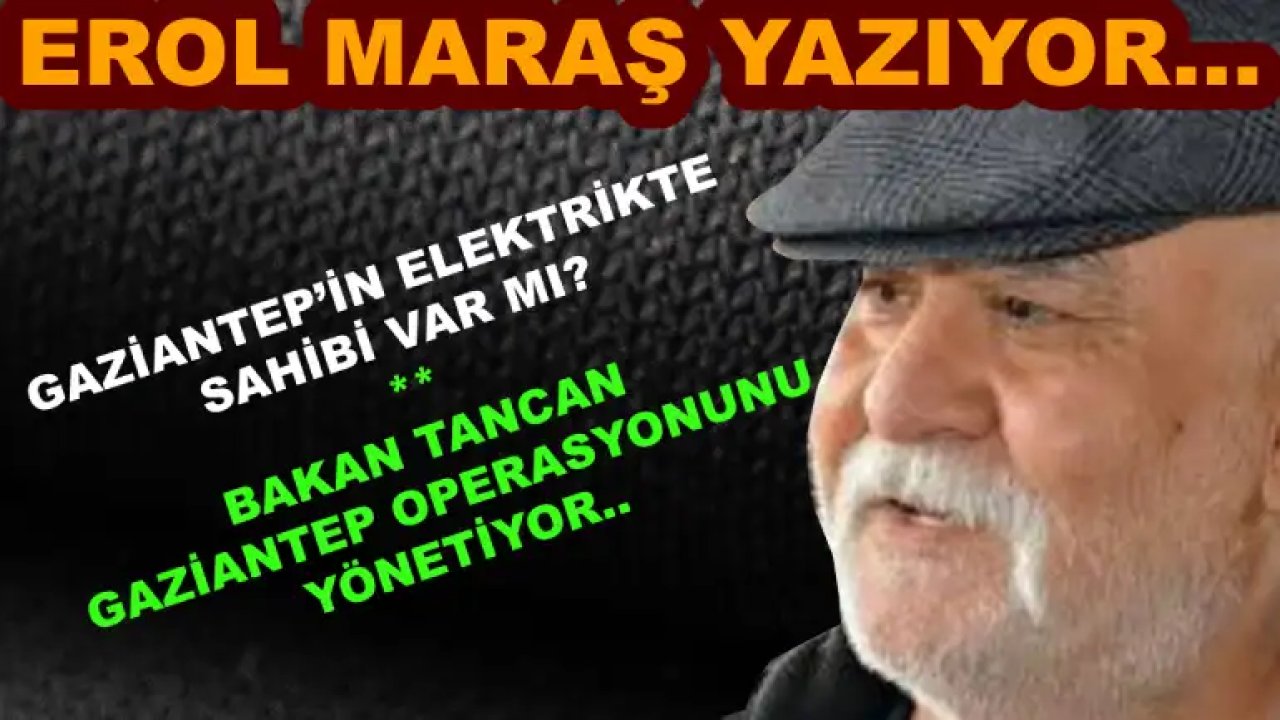 Erol Maraş Yazdı: 'Gaziantep’in Elektrikte Sahibi Var Mı? - Bakan Tancan Gaziantep Operasyonunu Yönetiyor...'