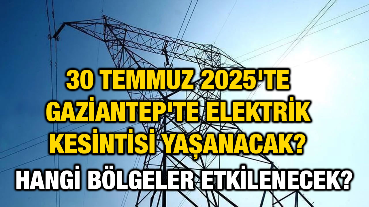 30 Temmuz 2025'te Gaziantep'te Elektrik Kesintisi Yaşanacak? Hangi Bölgeler Etkilenecek?
