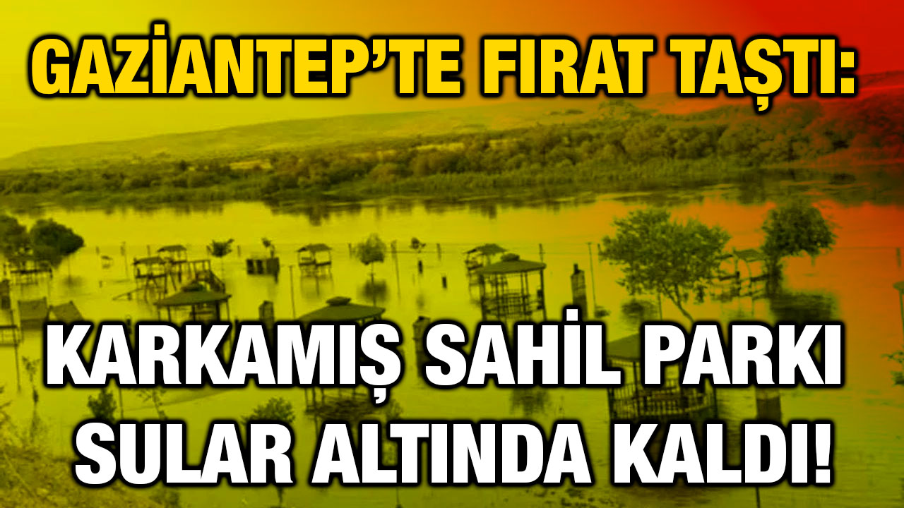Gaziantep’te Fırat Taştı: Karkamış Sahil Parkı Sular Altında Kaldı!