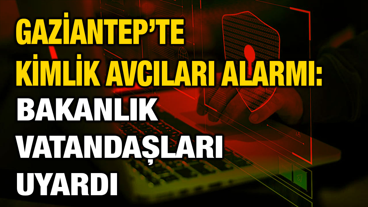 Gaziantep’te Kimlik Avcıları Alarmı: Bakanlık Vatandaşları Uyardı