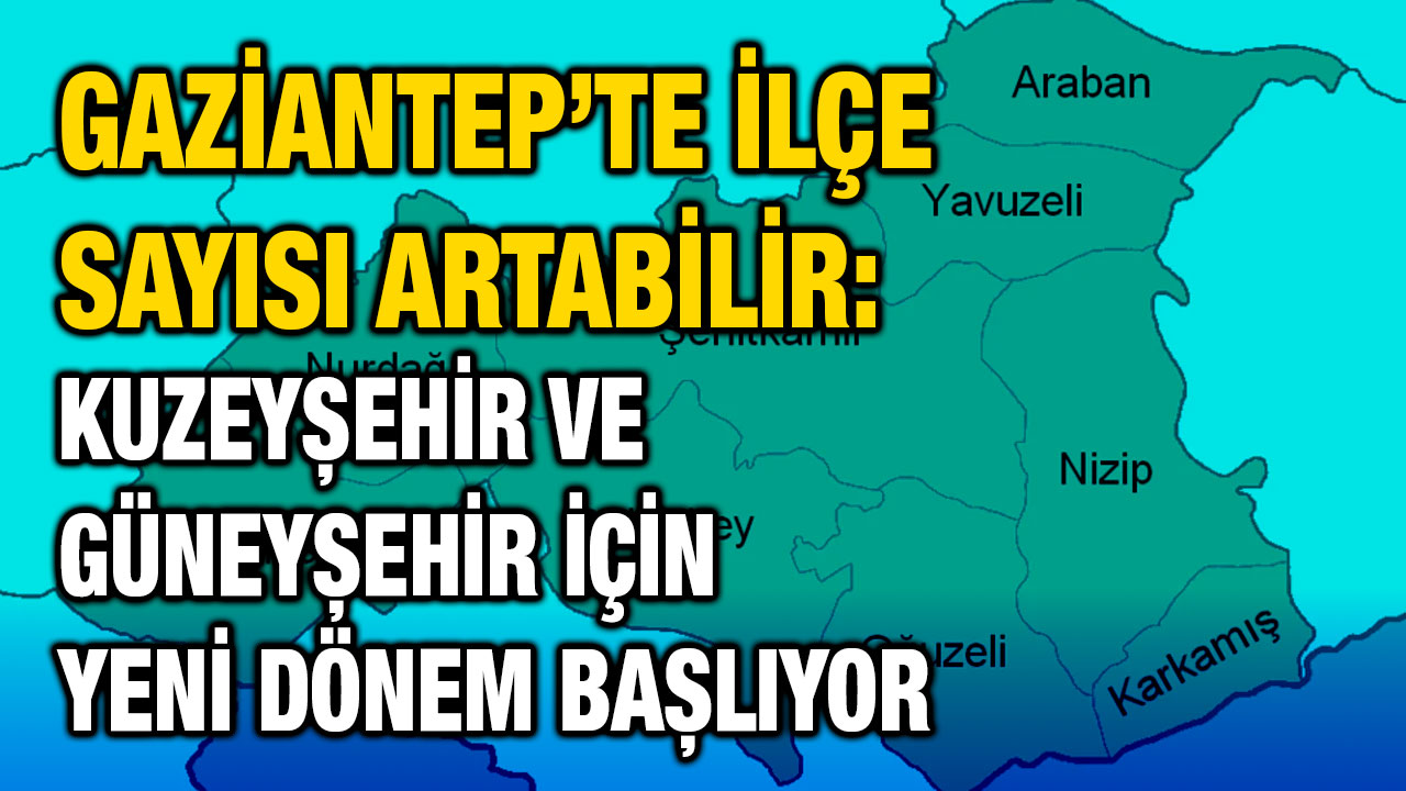 Gaziantep’te İlçe Sayısı Artabilir: Kuzeyşehir ve Güneyşehir İçin Yeni Dönem Başlıyor