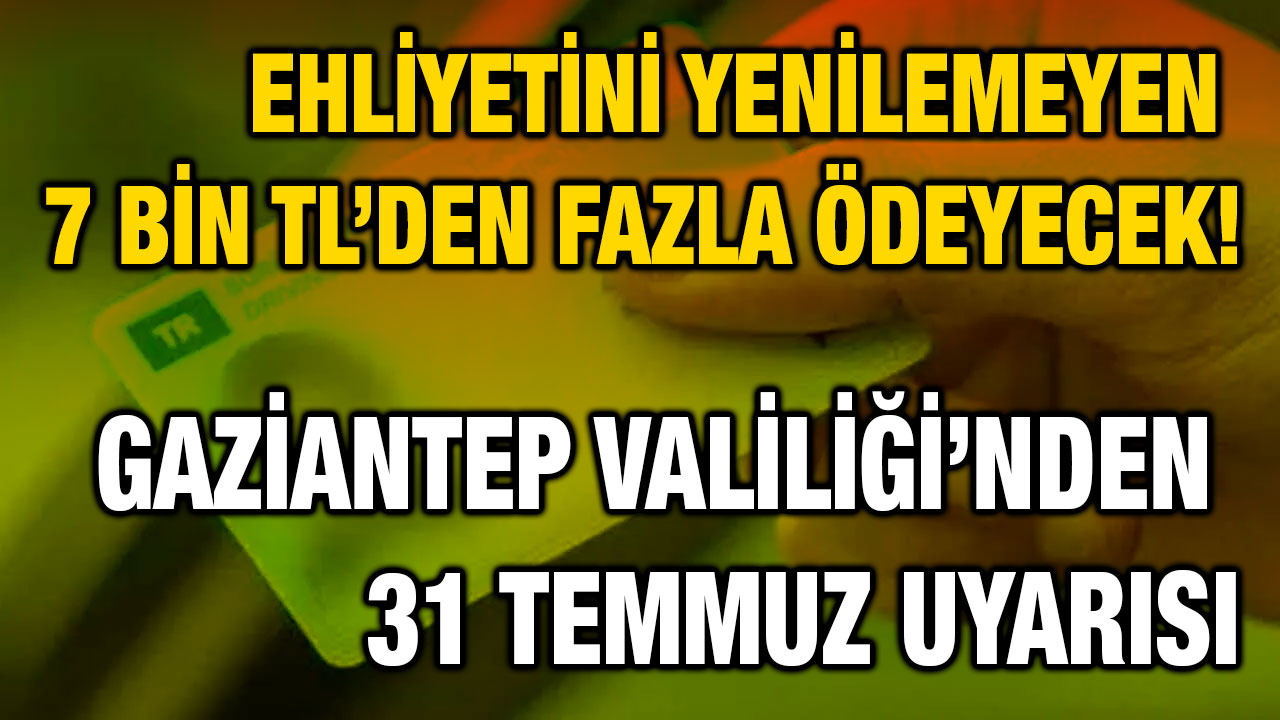 Ehliyetini Yenilemeyen 7 Bin TL’den Fazla Ödeyecek! Gaziantep Valiliği’nden 31 Temmuz Uyarısı
