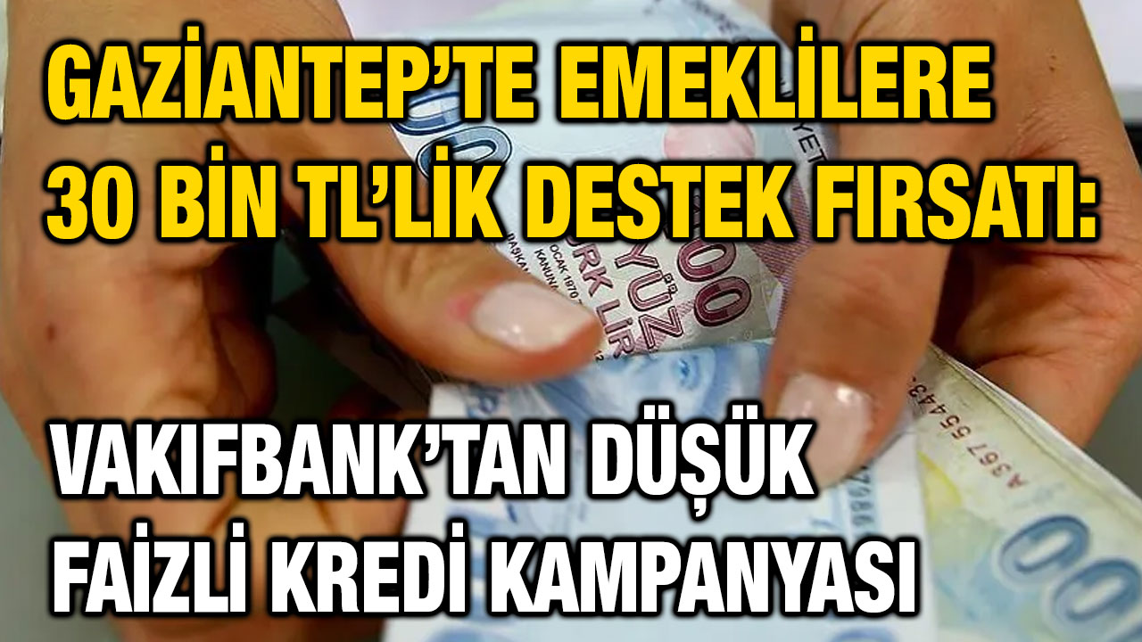 Gaziantep’te Emeklilere 30 Bin TL’lik Destek Fırsatı: Vakıfbank’tan Düşük Faizli Kredi Kampanyası