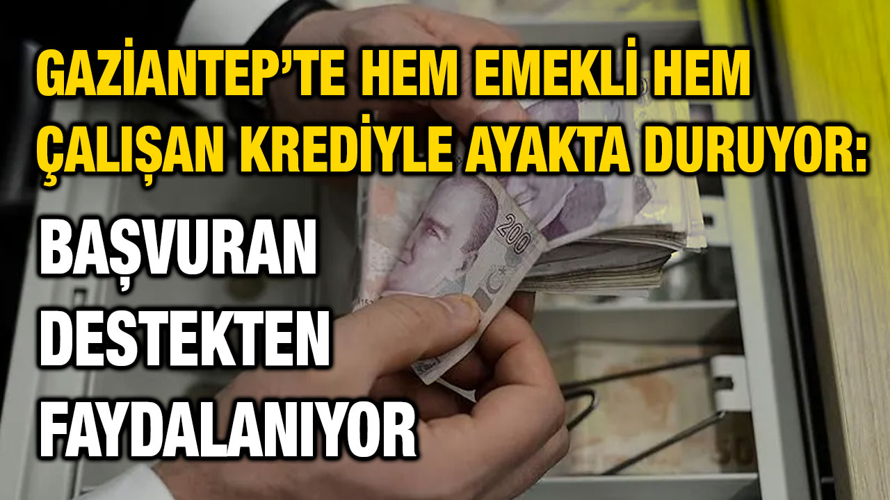 Gaziantep’te Hem Emekli Hem Çalışan Krediyle Ayakta Duruyor: Başvuran Destekten Faydalanıyor