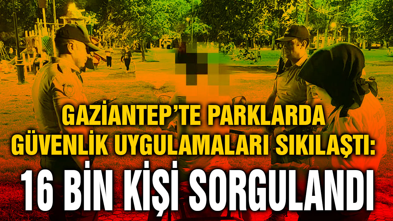 Gaziantep’te Parklarda Güvenlik Uygulamaları Sıkılaştı: 16 Bin Kişi Sorgulandı