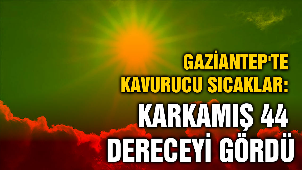 Gaziantep'te Kavurucu Sıcaklar: Karkamış 44 Dereceyi Gördü