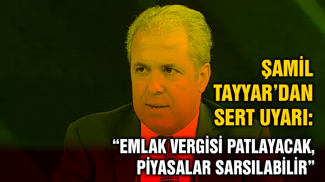 Şamil Tayyar’dan Sert Uyarı: “Emlak Vergisi Patlayacak, Piyasalar Sarsılabilir”