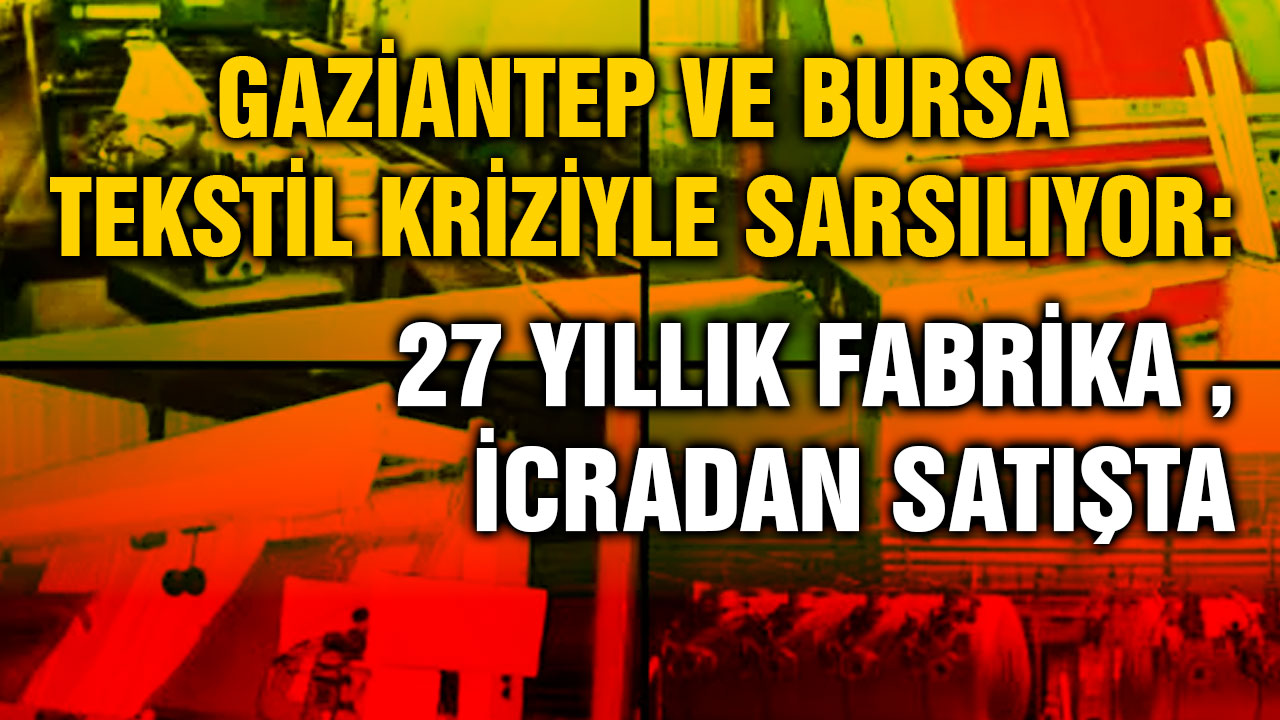 Gaziantep ve Bursa Tekstil Kriziyle Sarsılıyor: 27 Yıllık Fabrika İcradan Satışta