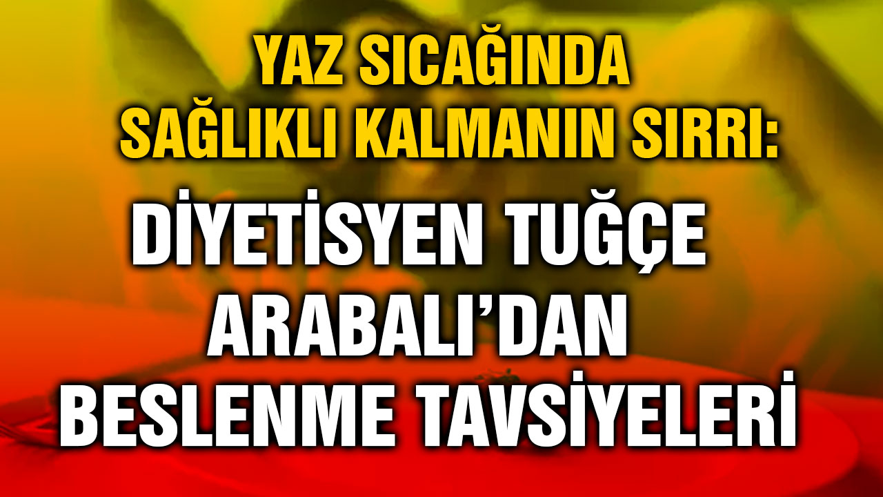 Yaz Sıcağında Sağlıklı Kalmanın Sırrı: Diyetisyen Tuğçe Arabalı’dan Beslenme Tavsiyeleri