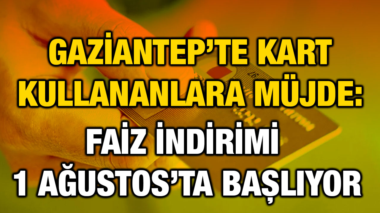 Gaziantep’te Kart Kullananlara Müjde: Faiz İndirimi 1 Ağustos’ta Başlıyor