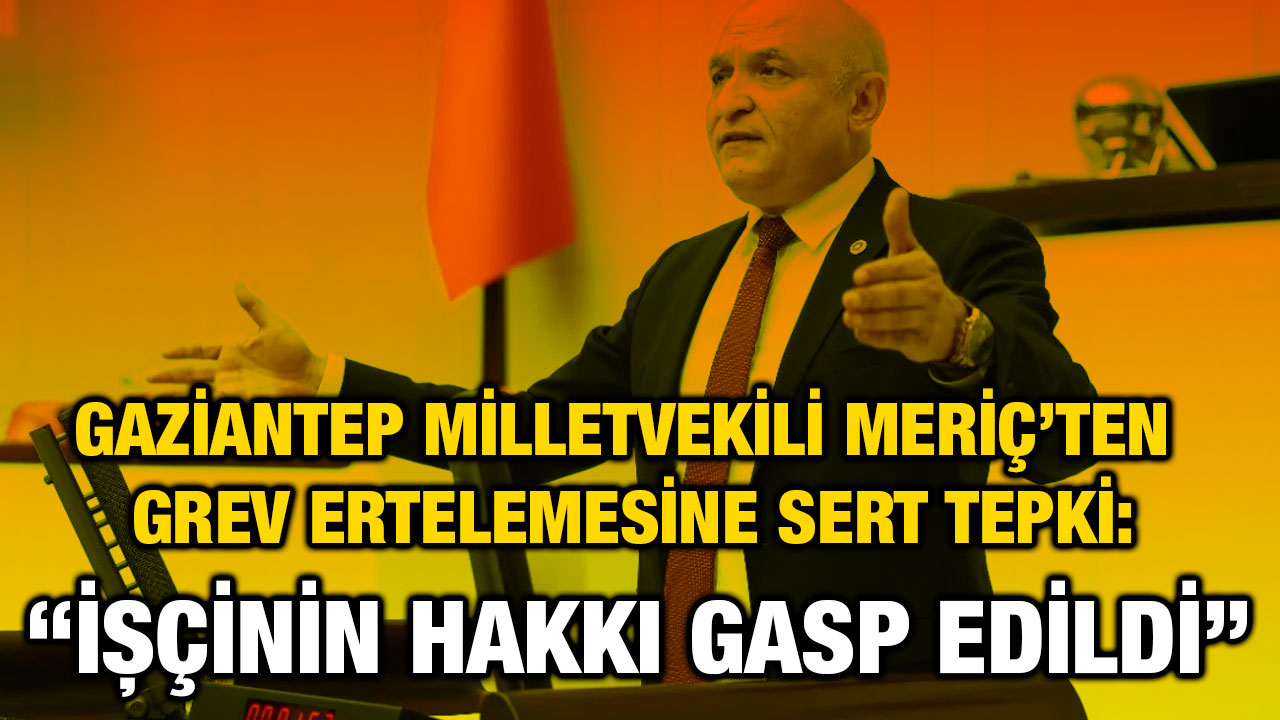 Gaziantep Milletvekili Meriç’ten Grev Ertelemesine Sert Tepki: “İşçinin Hakkı Gasp Edildi”