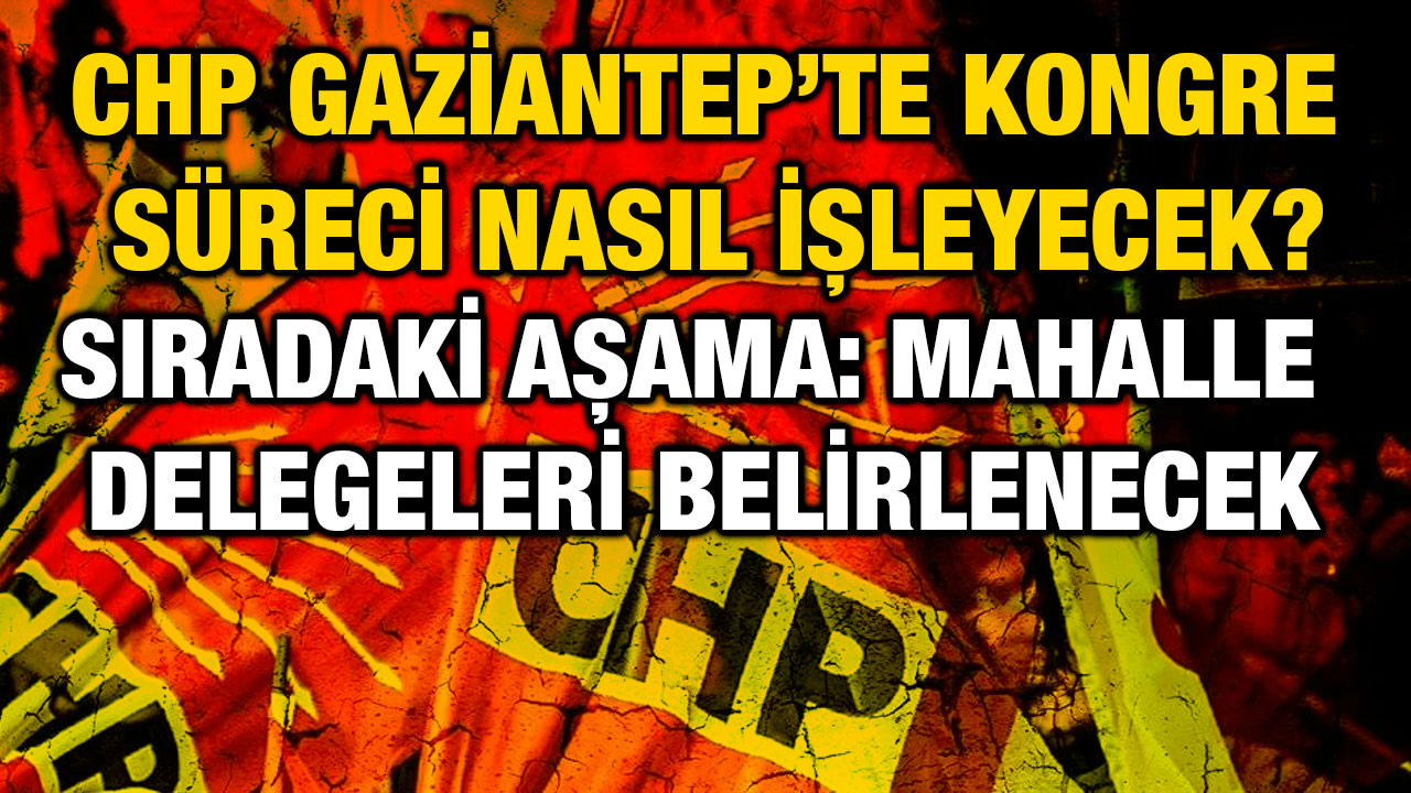 CHP Gaziantep’te Kongre Süreci Nasıl İşleyecek?