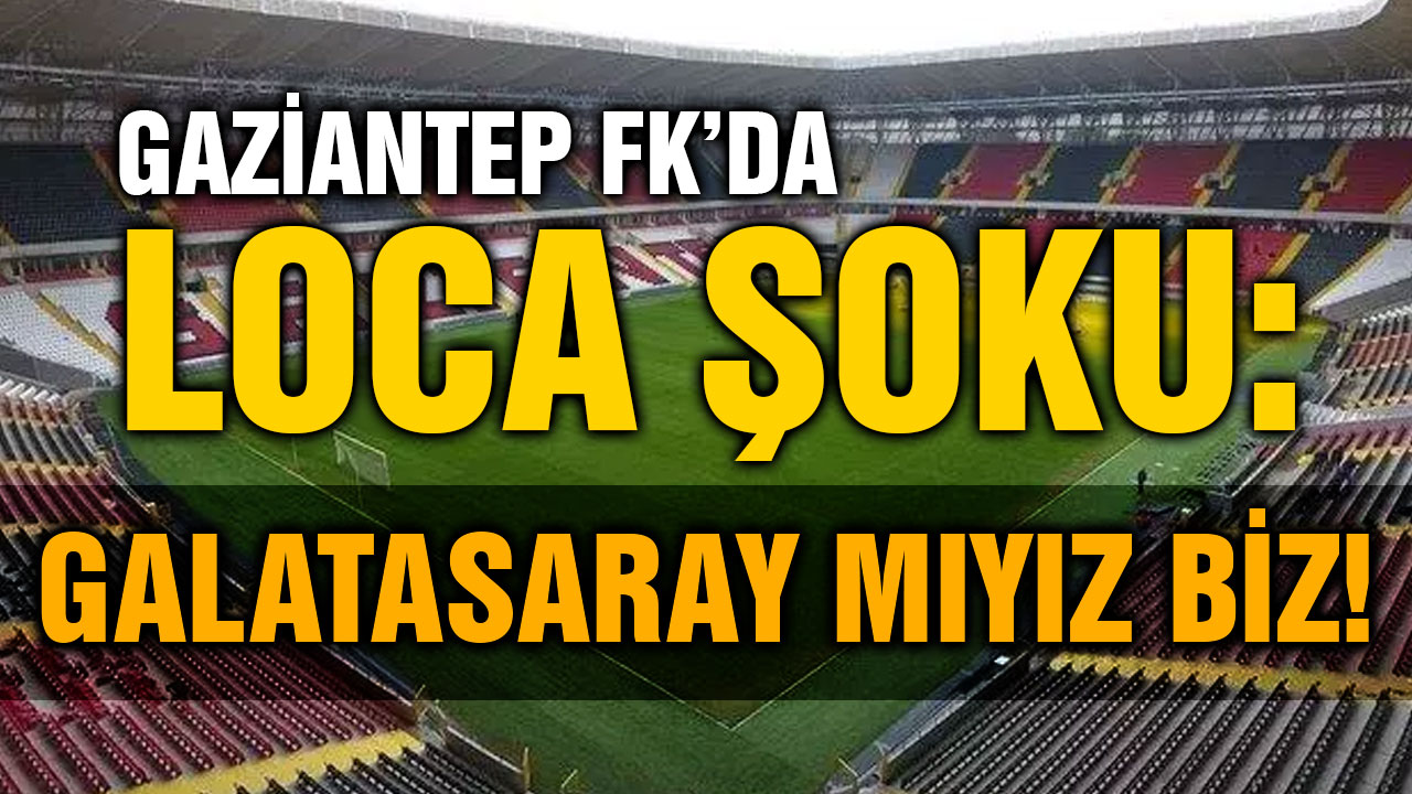 Gaziantep FK’da Loca Şoku: Galatasaray mıyız biz!