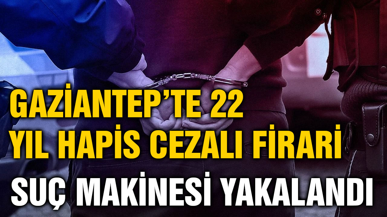 Gaziantep’te 22 Yıl Hapis Cezalı Firari Suç Makinesi Yakalandı