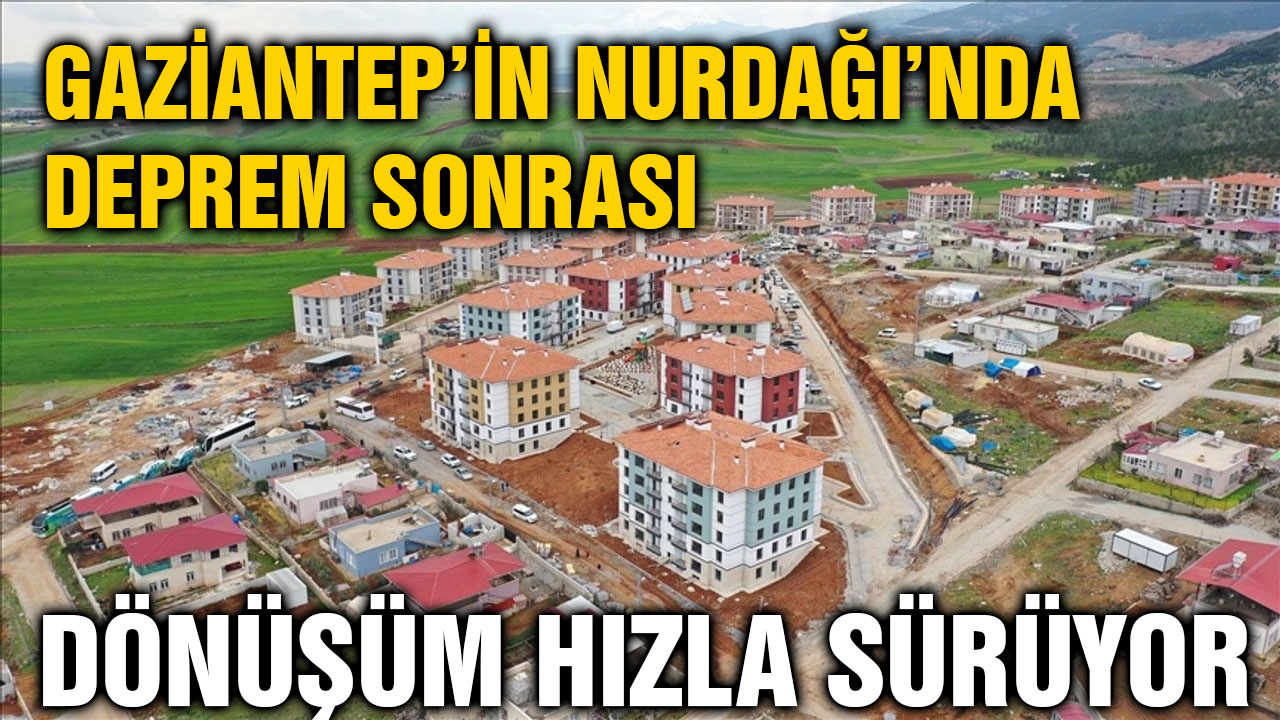 Gaziantep’in Nurdağı’nda Deprem Sonrası Dönüşüm Hızla Sürüyor