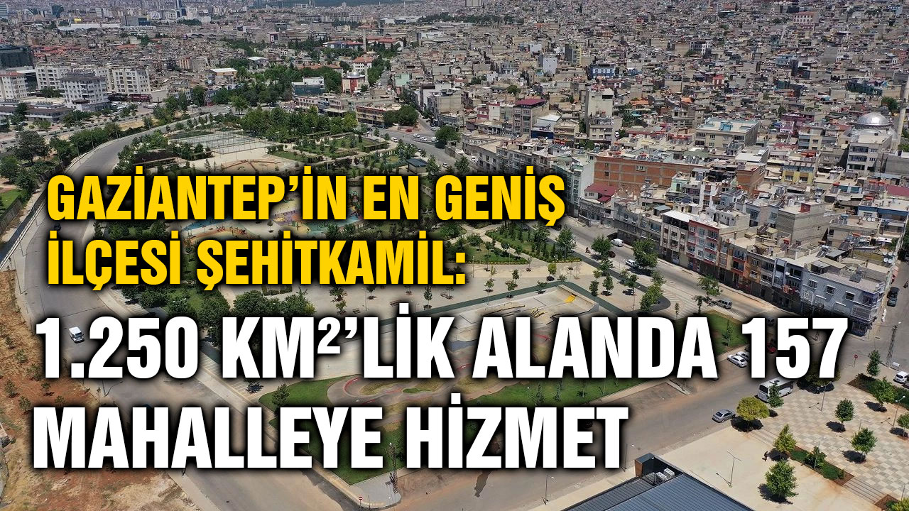 Gaziantep’in En Geniş İlçesi Şehitkamil: 1.250 Km²’lik Alanda 157 Mahalleye Hizmet