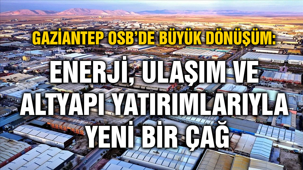 Gaziantep OSB’de Büyük Dönüşüm: Enerji, Ulaşım ve Altyapı Yatırımlarıyla Yeni Bir Çağ
