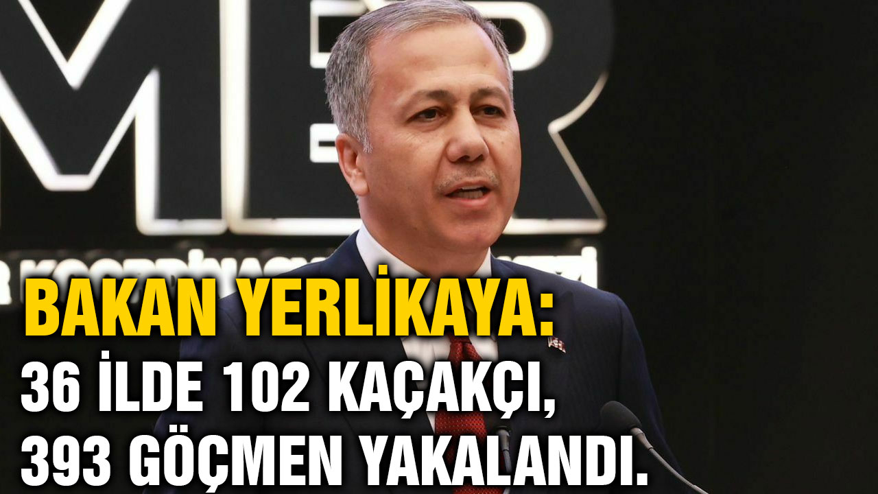 Bakan Yerlikaya: 36 ilde 102 kaçakçı, 393 göçmen yakalandı